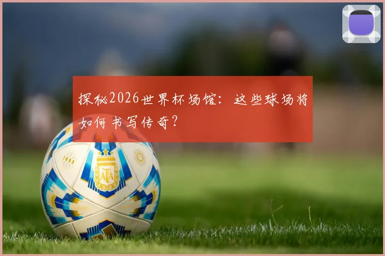 探秘2026世界杯场馆：这些球场将如何书写传奇？