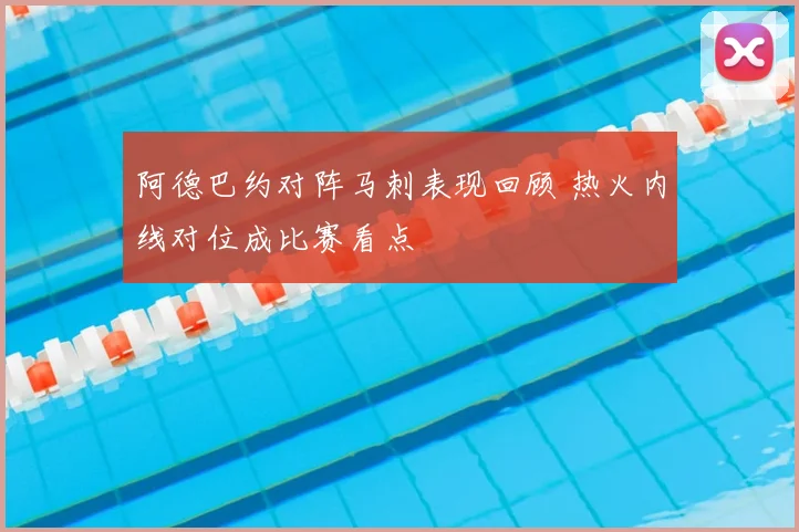 阿德巴约对阵马刺表现回顾 热火内线对位成比赛看点