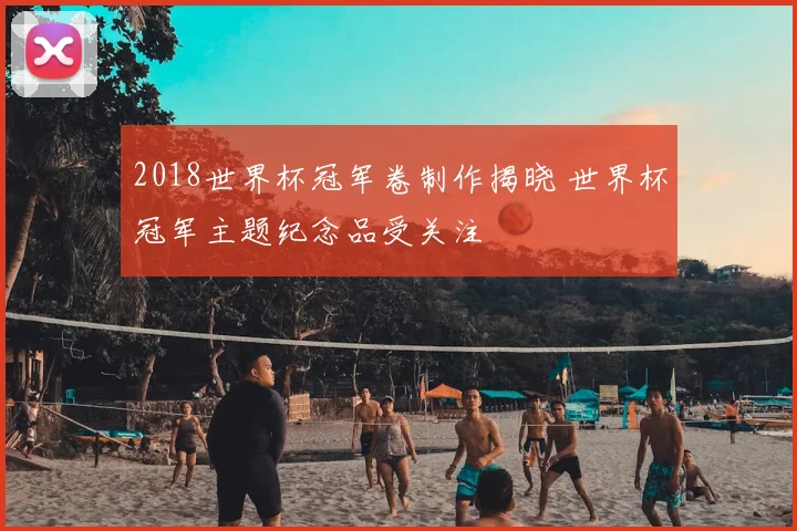 2018世界杯冠军卷制作揭晓 世界杯冠军主题纪念品受关注