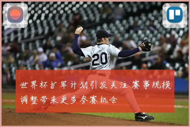 世界杯扩军计划引发关注 赛事规模调整带来更多参赛机会