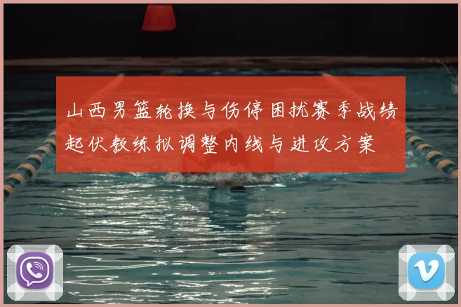 山西男篮轮换与伤停困扰赛季战绩起伏教练拟调整内线与进攻方案