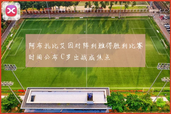 阿布扎比艾因对阵利雅得胜利比赛时间公布 C罗出战成焦点