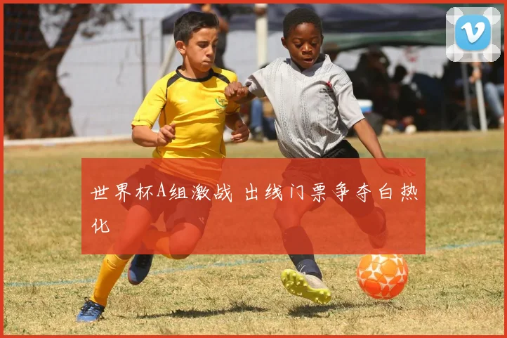 世界杯A组激战 出线门票争夺白热化