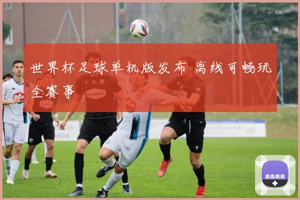 世界杯足球单机版发布 离线可畅玩全赛事