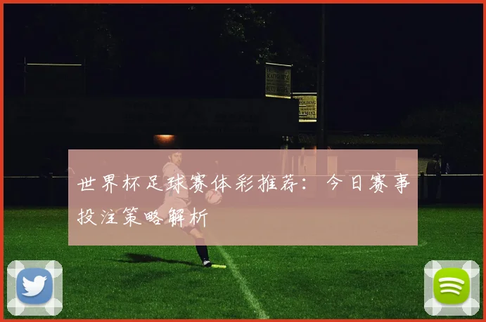 世界杯足球赛体彩推荐:今日赛事投注策略解析