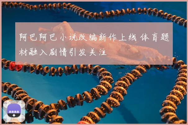 阿巴阿巴小说改编新作上线 体育题材融入剧情引发关注