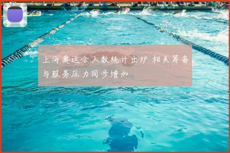 上海奥运会人数统计出炉 相关筹备与服务压力同步增加