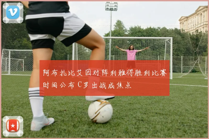 阿布扎比艾因对阵利雅得胜利比赛时间公布 C罗出战成焦点