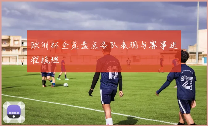 欧洲杯全览盘点各队表现与赛事进程梳理