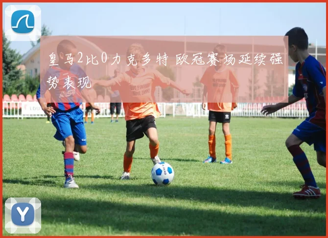 皇马2比0力克多特 欧冠赛场延续强势表现
