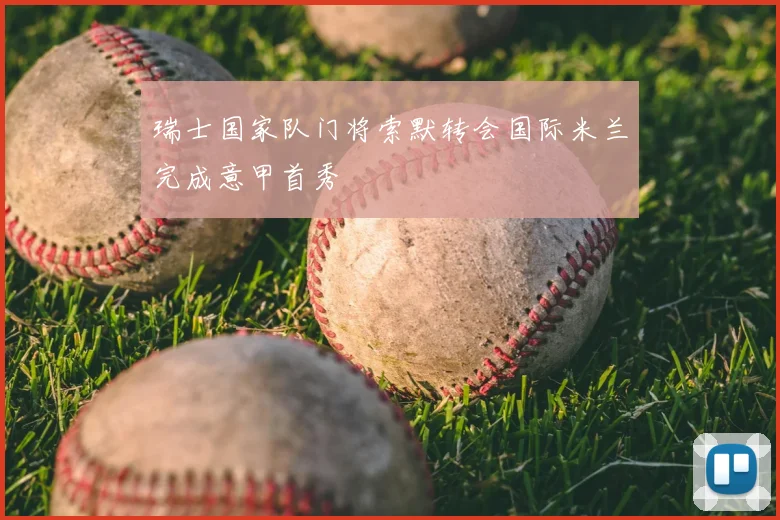 瑞士国家队门将索默转会国际米兰完成意甲首秀