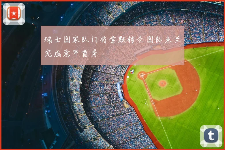 瑞士国家队门将索默转会国际米兰完成意甲首秀