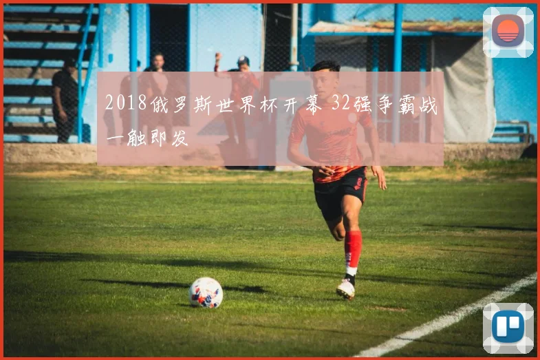 2018俄罗斯世界杯开幕 32强争霸战一触即发