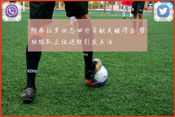 阿弗拉罗状态回升贡献关键得分 帮助球队止住连败引发关注