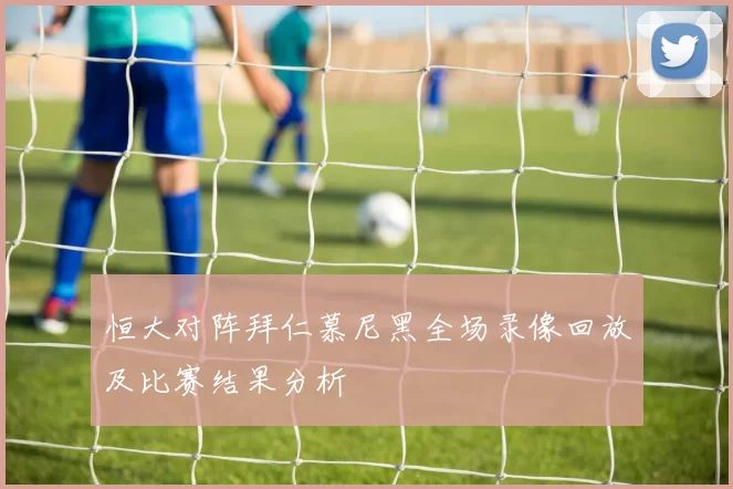 恒大对阵拜仁慕尼黑全场录像回放及比赛结果分析