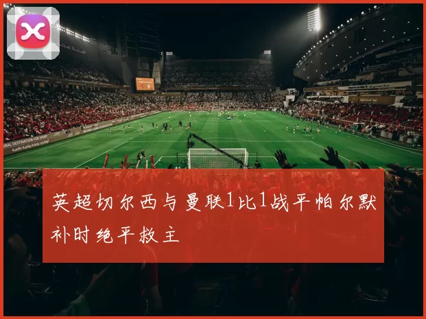 英超切尔西与曼联1比1战平帕尔默补时绝平救主