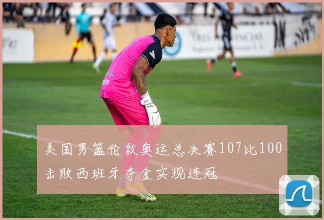 美国男篮伦敦奥运总决赛107比100击败西班牙夺金实现连冠