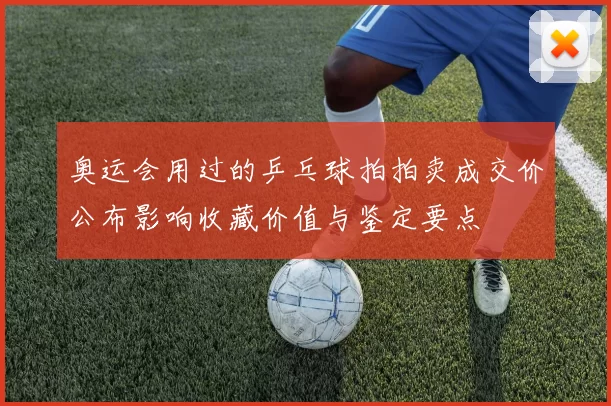 奥运会用过的乒乓球拍拍卖成交价公布影响收藏价值与鉴定要点