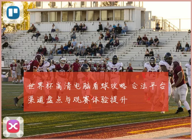 世界杯高清电脑看球攻略 合法平台渠道盘点与观赛体验提升