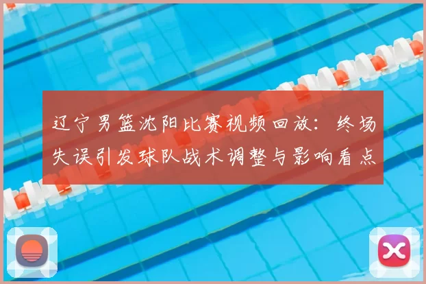 辽宁男篮沈阳比赛视频回放：终场失误引发球队战术调整与影响看点