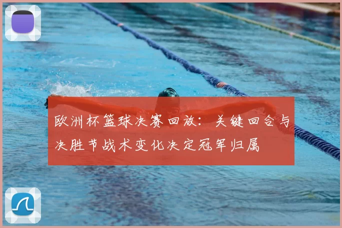 欧洲杯篮球决赛回放：关键回合与决胜节战术变化决定冠军归属