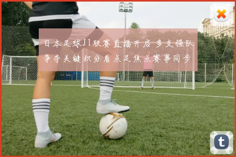 日本足球J1联赛直播开启 多支强队争夺关键积分看点足焦点赛事同步呈现