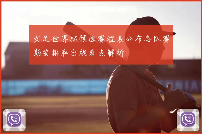 女足世界杯预选赛程表公布各队赛期安排和出线看点解析