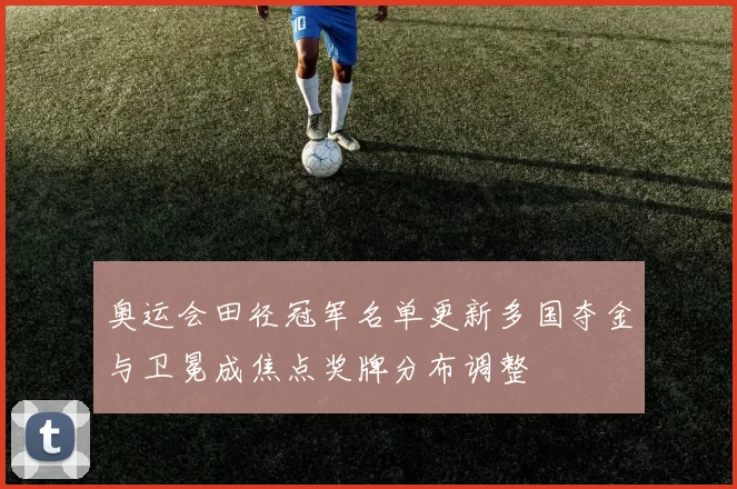 奥运会田径冠军名单更新多国夺金与卫冕成焦点奖牌分布调整