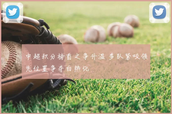 中超积分榜首之争升温 多队紧咬领先位置争夺白热化