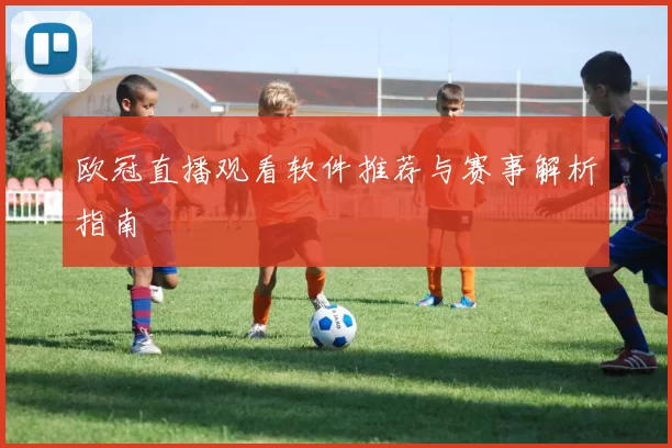 欧冠直播观看软件推荐与赛事解析指南
