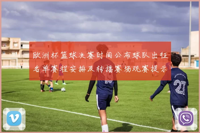 欧洲杯篮球决赛时间公布球队出征名单赛程安排及转播赛场观赛提示