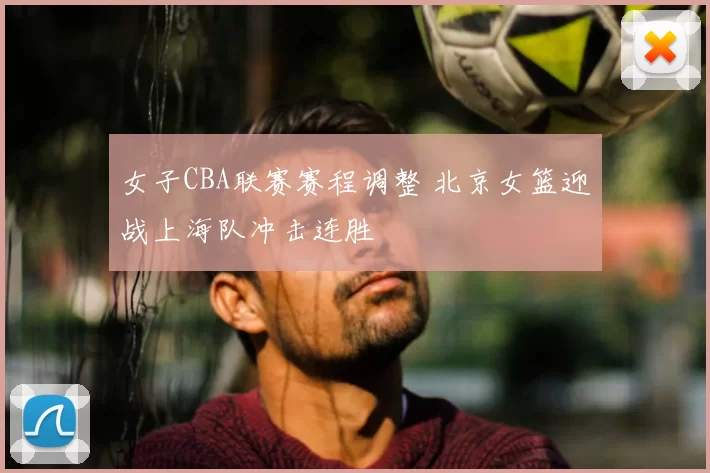 女子CBA联赛赛程调整 北京女篮迎战上海队冲击连胜