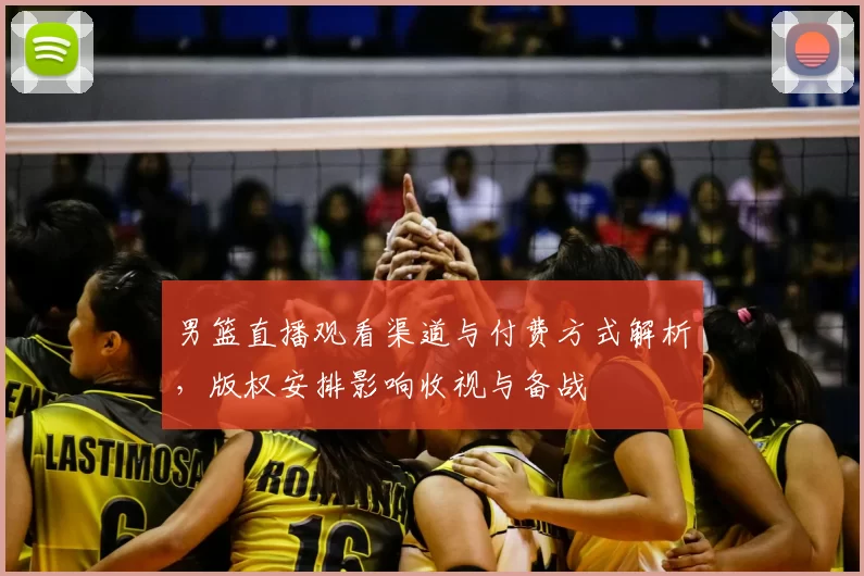 男篮直播观看渠道与付费方式解析，版权安排影响收视与备战