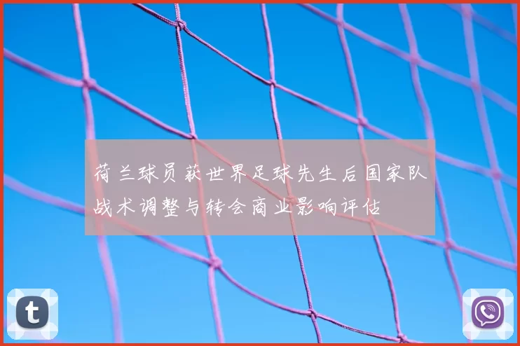 荷兰球员获世界足球先生后国家队战术调整与转会商业影响评估