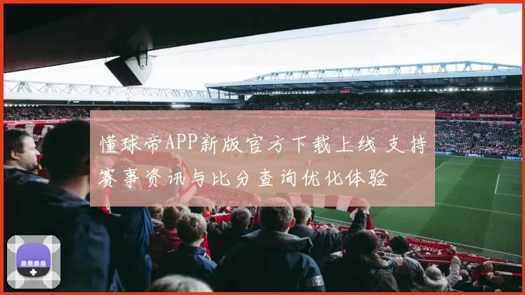 懂球帝APP新版官方下载上线 支持赛事资讯与比分查询优化体验