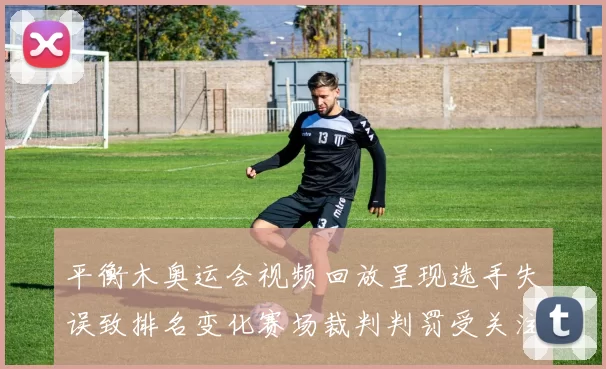 平衡木奥运会视频回放呈现选手失误致排名变化赛场裁判判罚受关注