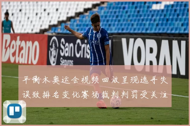 平衡木奥运会视频回放呈现选手失误致排名变化赛场裁判判罚受关注