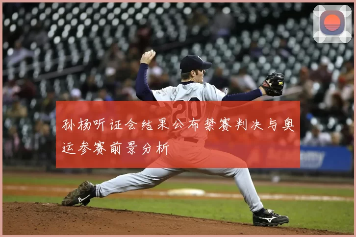 孙杨听证会结果公布禁赛判决与奥运参赛前景分析