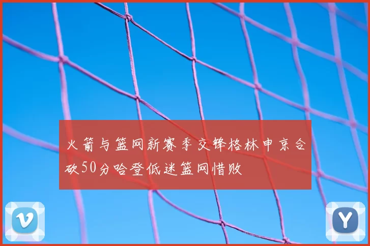火箭与篮网新赛季交锋格林申京合砍50分哈登低迷篮网惜败