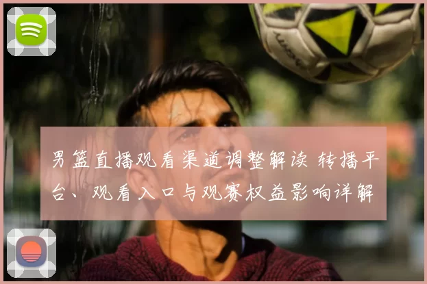 男篮直播观看渠道调整解读 转播平台、观看入口与观赛权益影响详解