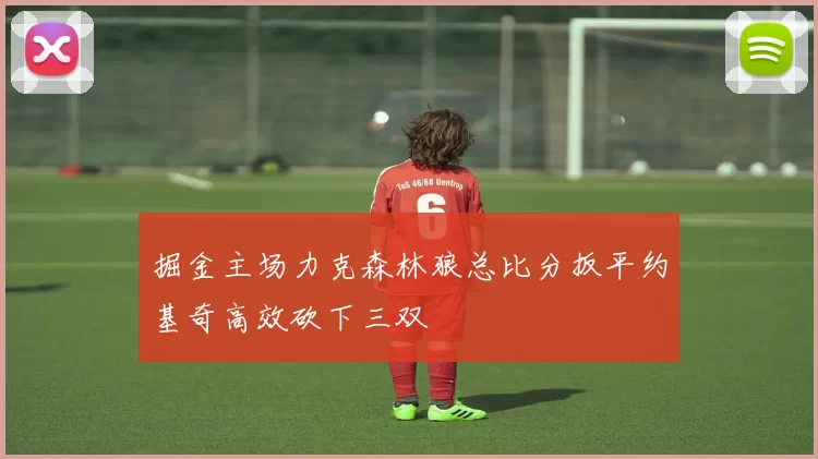 掘金主场力克森林狼总比分扳平约基奇高效砍下三双