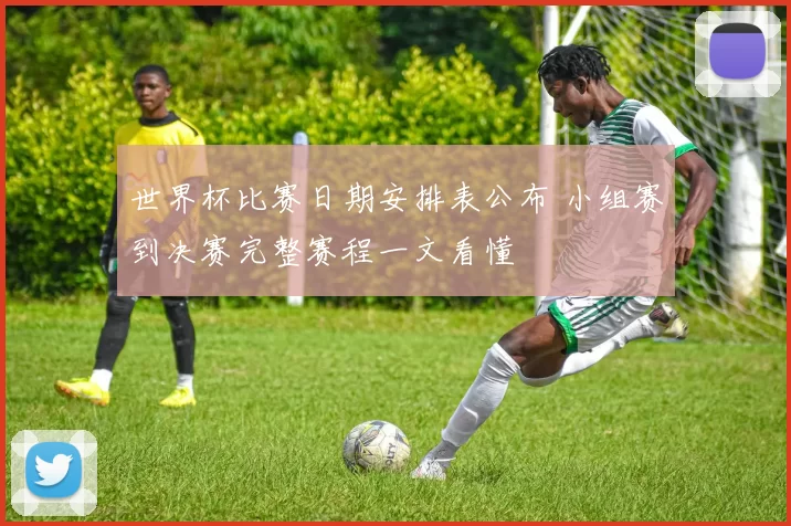 世界杯比赛日期安排表公布 小组赛到决赛完整赛程一文看懂