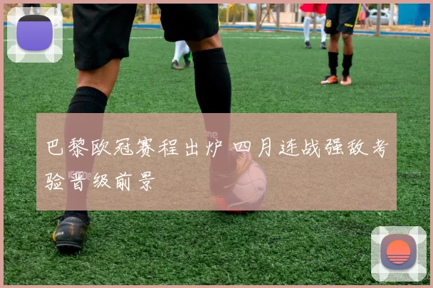 巴黎欧冠赛程出炉 四月连战强敌考验晋级前景