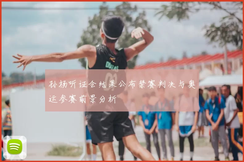 孙杨听证会结果公布禁赛判决与奥运参赛前景分析