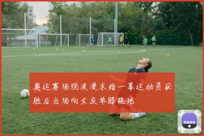 奥运赛场现浪漫求婚一幕运动员获胜后当场向女友单膝跪地