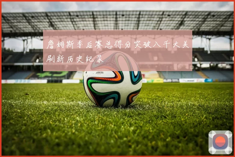 詹姆斯季后赛总得分突破八千大关刷新历史纪录