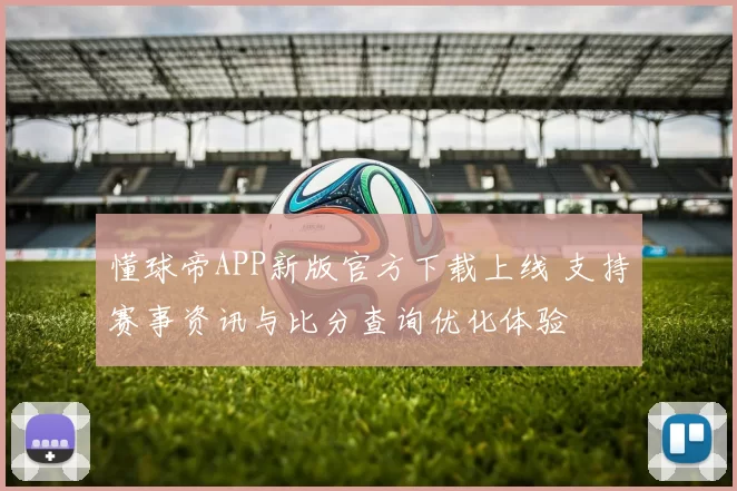 懂球帝APP新版官方下载上线 支持赛事资讯与比分查询优化体验