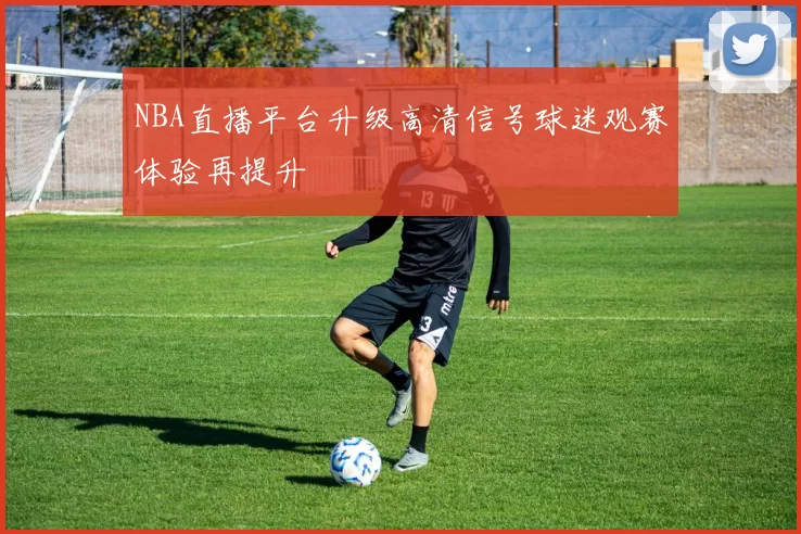 NBA直播平台升级高清信号球迷观赛体验再提升