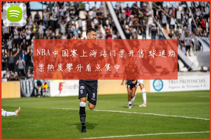 NBA中国赛上海站门票开售 球迷购票热度攀升看点集中