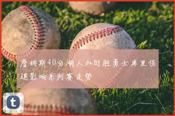 詹姆斯40分湖人加时胜勇士库里伤退影响系列赛走势